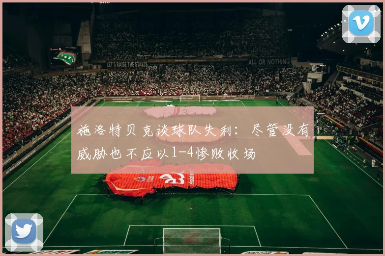 施洛特贝克谈球队失利：尽管没有威胁也不应以1-4惨败收场