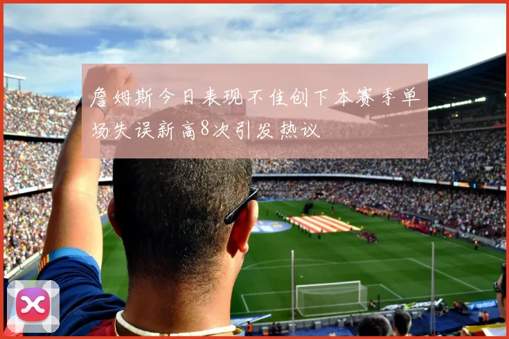 詹姆斯今日表现不佳创下本赛季单场失误新高8次引发热议