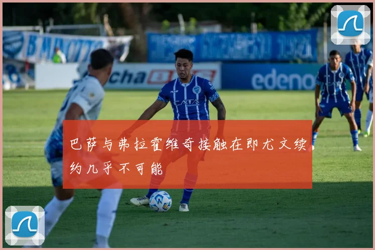 巴萨与弗拉霍维奇接触在即尤文续约几乎不可能