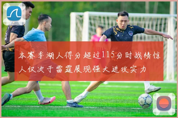 本赛季湖人得分超过115分时战绩惊人仅次于雷霆展现强大进攻实力