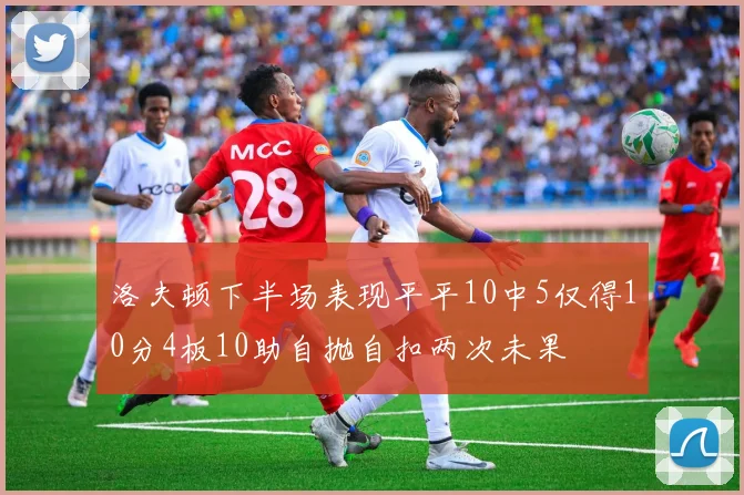 洛夫顿下半场表现平平10中5仅得10分4板10助自抛自扣两次未果