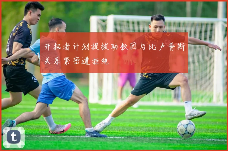 开拓者计划提拔助教因与比卢普斯关系紧密遭拒绝