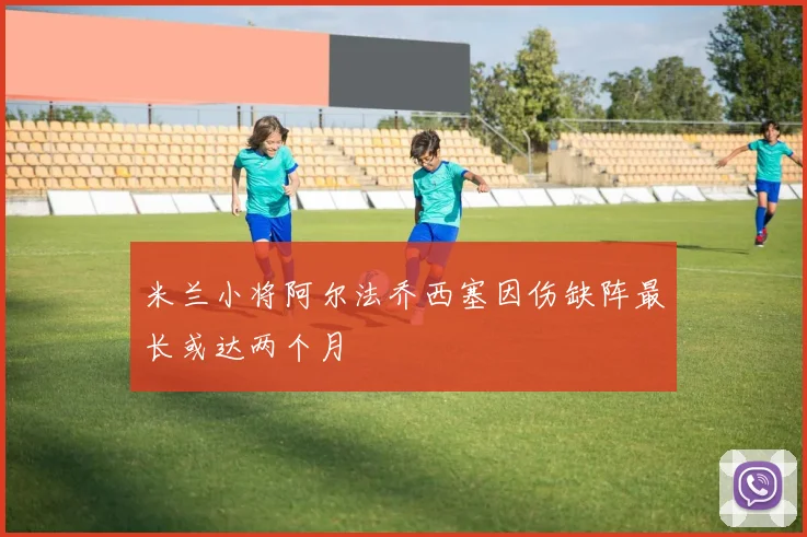 米兰小将阿尔法乔西塞因伤缺阵最长或达两个月