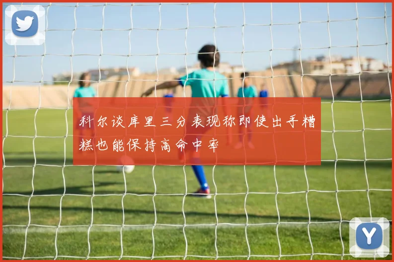 科尔谈库里三分表现称即使出手糟糕也能保持高命中率