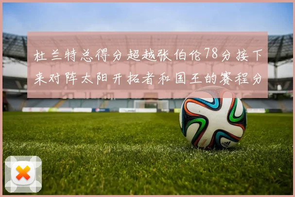 杜兰特总得分超越张伯伦78分接下来对阵太阳开拓者和国王的赛程分析