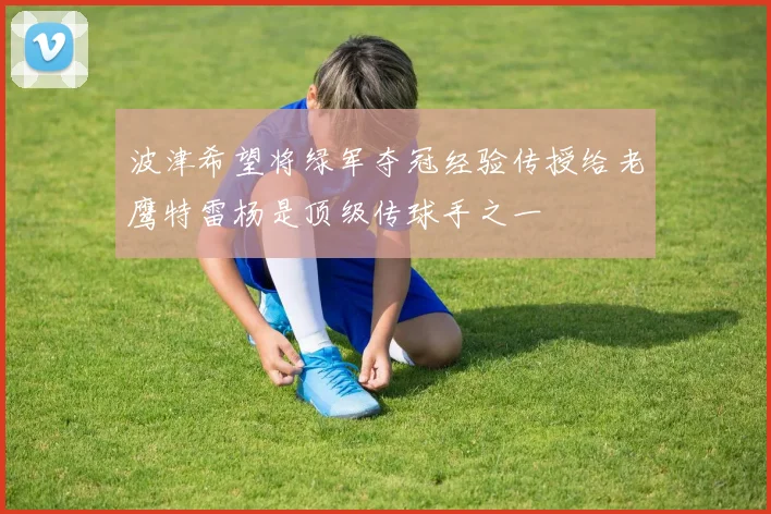 波津希望将绿军夺冠经验传授给老鹰特雷杨是顶级传球手之一