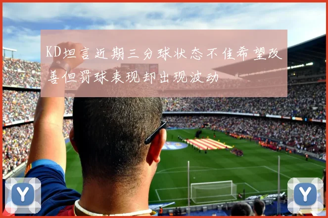 KD坦言近期三分球状态不佳希望改善但罚球表现却出现波动