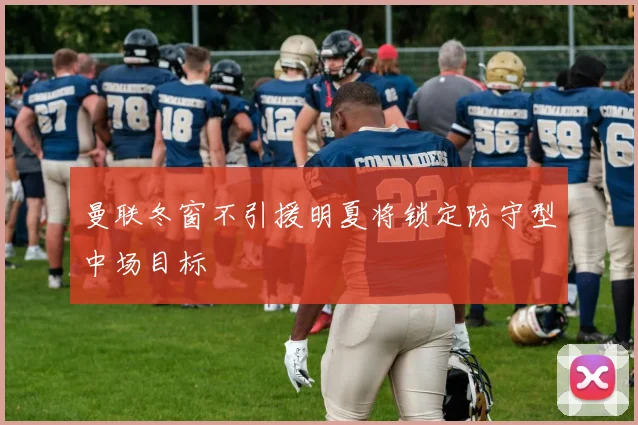 曼联冬窗不引援明夏将锁定防守型中场目标