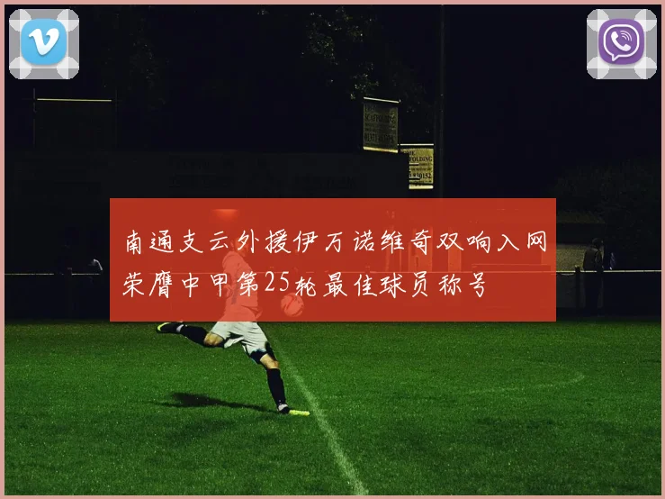 南通支云外援伊万诺维奇双响入网荣膺中甲第25轮最佳球员称号