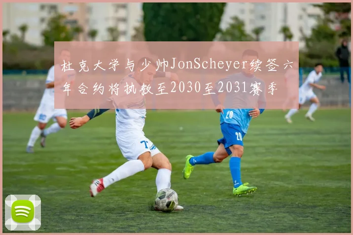 杜克大学与少帅JonScheyer续签六年合约将执教至2030至2031赛季