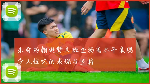 米奇约翰逊赞文班全场高水平表现令人惊叹的表现与坚持
