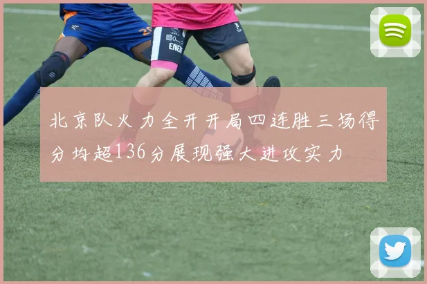 北京队火力全开开局四连胜三场得分均超136分展现强大进攻实力