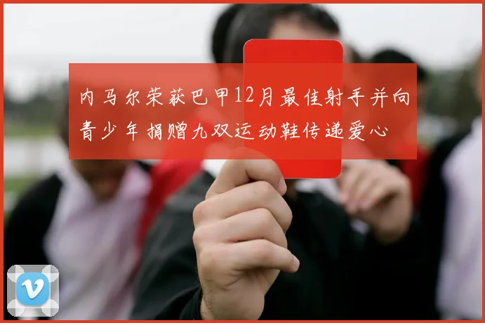 内马尔荣获巴甲12月最佳射手并向青少年捐赠九双运动鞋传递爱心