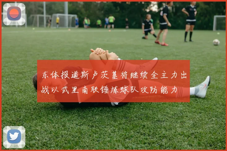 东体报道斯卢茨基将继续全主力出战以武里南联锤炼球队攻防能力
