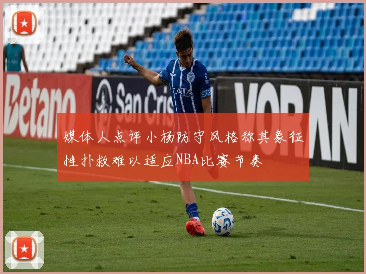 媒体人点评小杨防守风格称其象征性扑救难以适应NBA比赛节奏