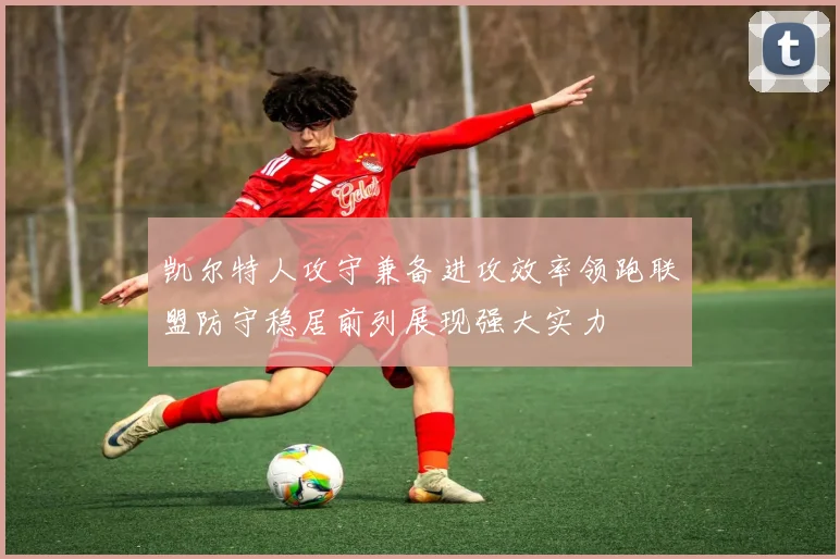 凯尔特人攻守兼备进攻效率领跑联盟防守稳居前列展现强大实力