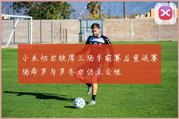 小米切尔缺席三场季前赛后重返赛场希罗与罗齐尔仍未合练
