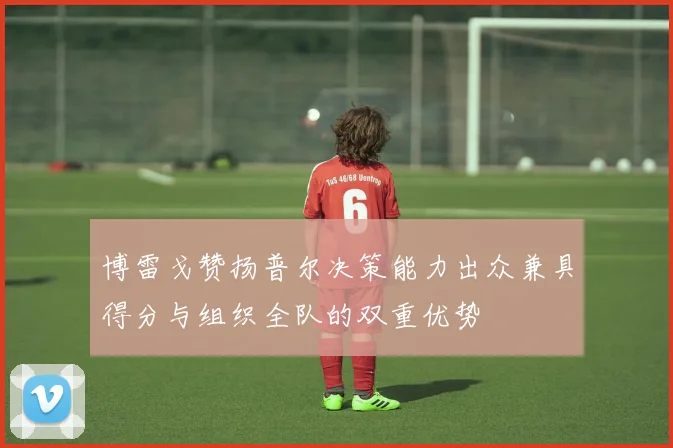博雷戈赞扬普尔决策能力出众兼具得分与组织全队的双重优势