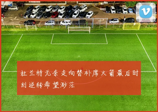 杜兰特无奈走向替补席火箭最后时刻逆转希望渺茫