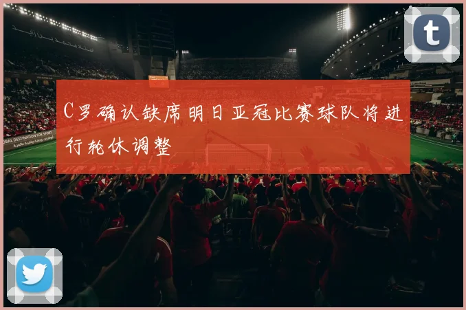 C罗确认缺席明日亚冠比赛球队将进行轮休调整