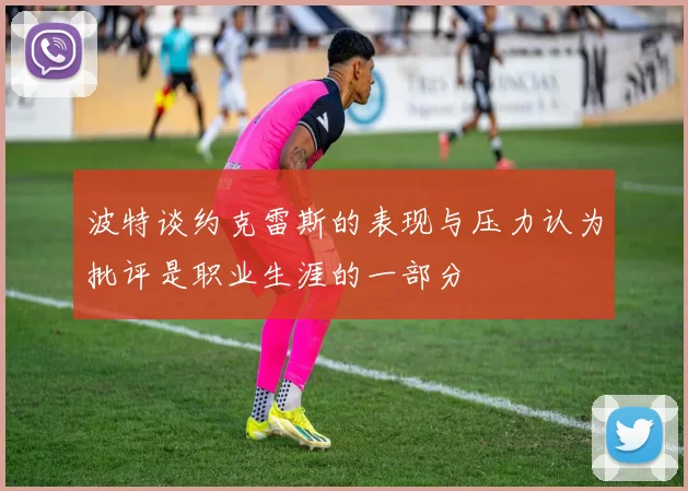 波特谈约克雷斯的表现与压力认为批评是职业生涯的一部分