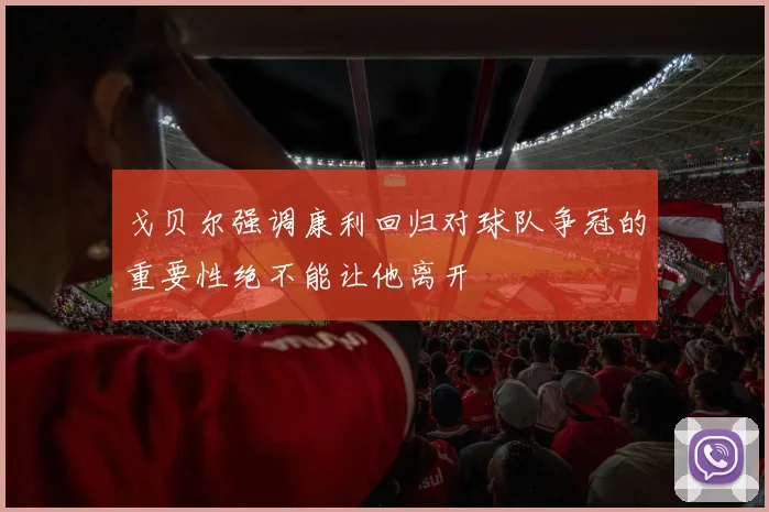 戈贝尔强调康利回归对球队争冠的重要性绝不能让他离开