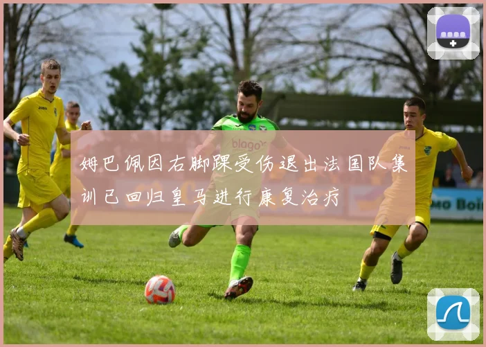姆巴佩因右脚踝受伤退出法国队集训已回归皇马进行康复治疗
