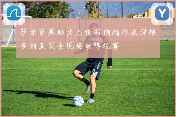 萨尔萨舞助力杰伦布朗精彩表现维多利亚莫奈现场助阵观赛