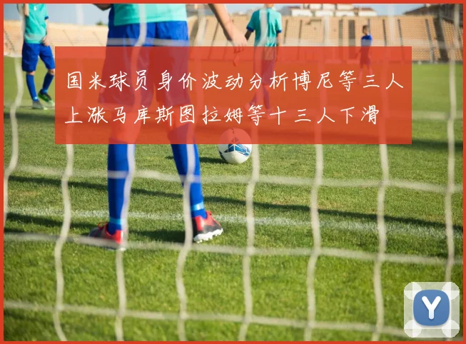 国米球员身价波动分析博尼等三人上涨马库斯图拉姆等十三人下滑