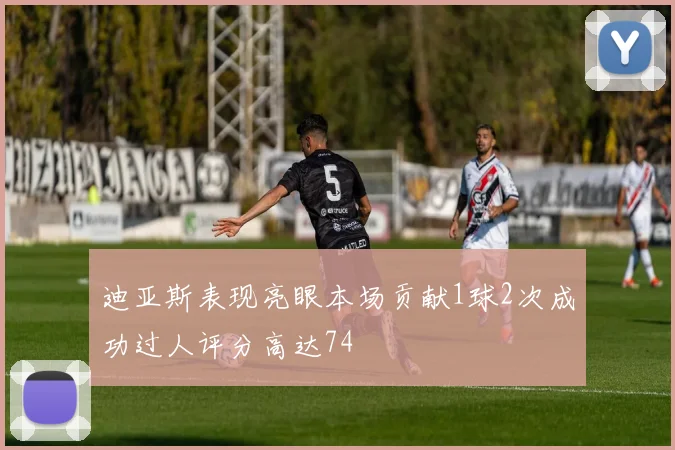 迪亚斯表现亮眼本场贡献1球2次成功过人评分高达74