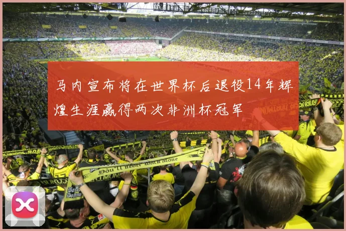 马内宣布将在世界杯后退役14年辉煌生涯赢得两次非洲杯冠军