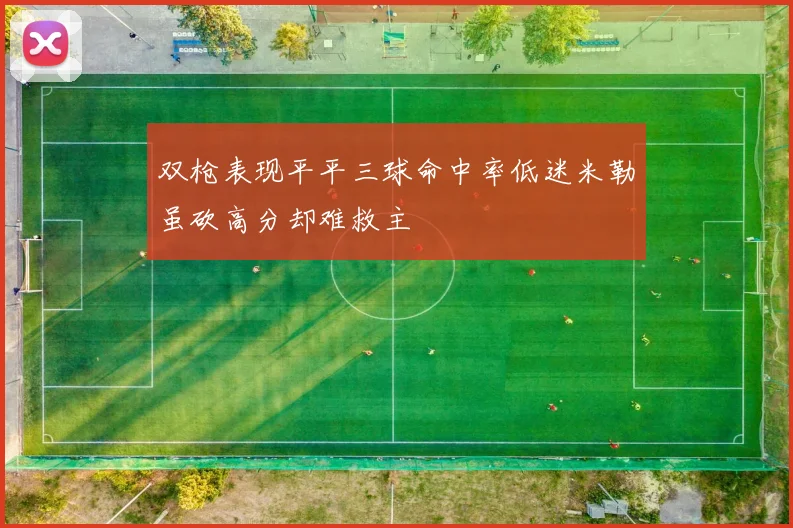 双枪表现平平三球命中率低迷米勒虽砍高分却难救主