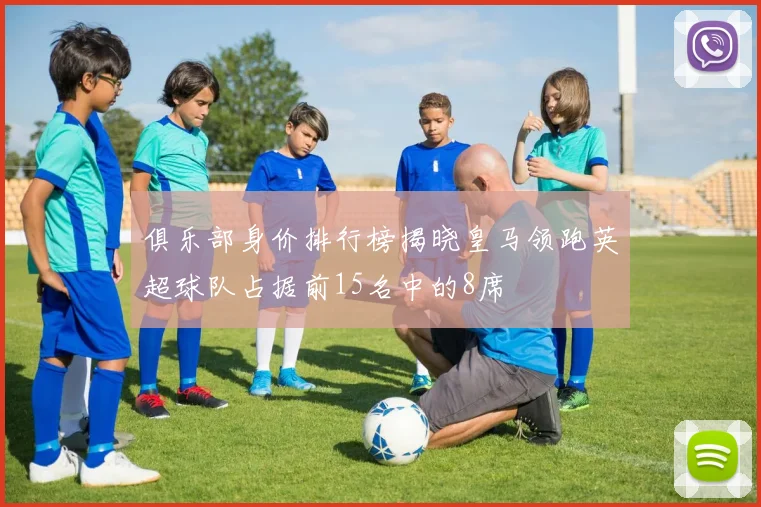 俱乐部身价排行榜揭晓皇马领跑英超球队占据前15名中的8席