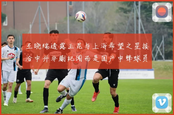 王晓瑞透露玉昆与上海希望之星接洽中并非蒯纪闻而是国产中锋球员
