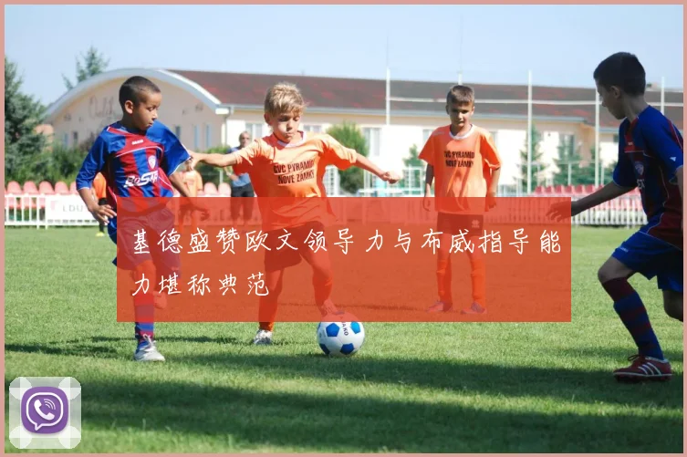 基德盛赞欧文领导力与布威指导能力堪称典范