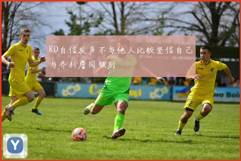 KD自信发声不与他人比较坚信自己与乔科詹同级别