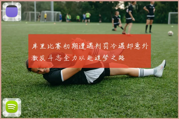 库里比赛初期遭遇判罚冷遇却意外激发斗志全力以赴追梦之路