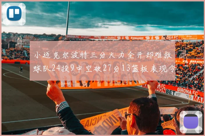 小迈克尔波特三分火力全开却难救球队24投9中空砍27分13篮板表现令人唏嘘