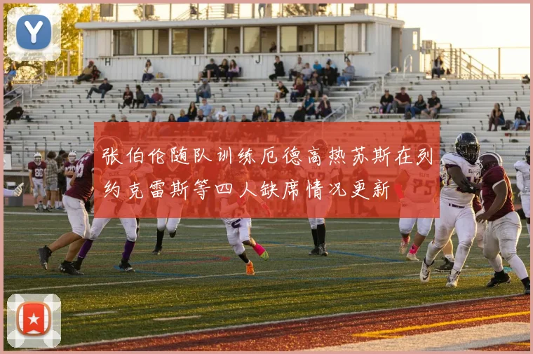 张伯伦随队训练厄德高热苏斯在列约克雷斯等四人缺席情况更新