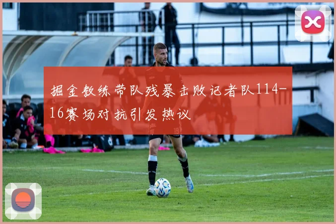 掘金教练带队残暴击败记者队114-16赛场对抗引发热议