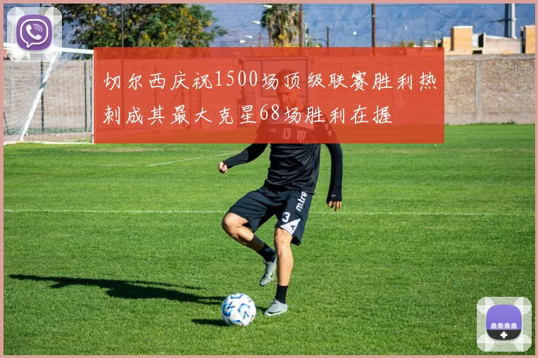 切尔西庆祝1500场顶级联赛胜利热刺成其最大克星68场胜利在握