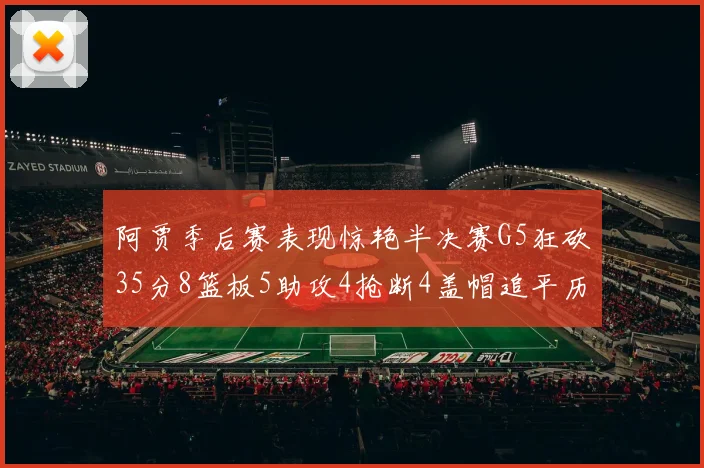阿贾季后赛表现惊艳半决赛G5狂砍35分8篮板5助攻4抢断4盖帽追平历史纪录