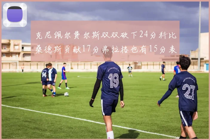 克尼佩尔费尔斯双双砍下24分科比桑德斯贡献17分弗拉格也有15分表现出色