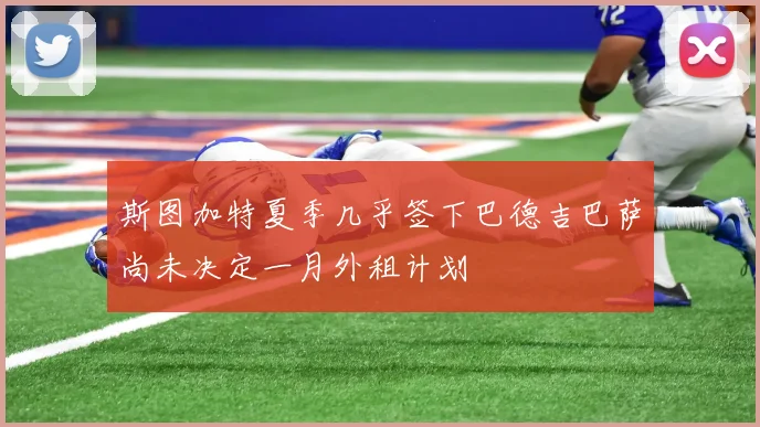斯图加特夏季几乎签下巴德吉巴萨尚未决定一月外租计划