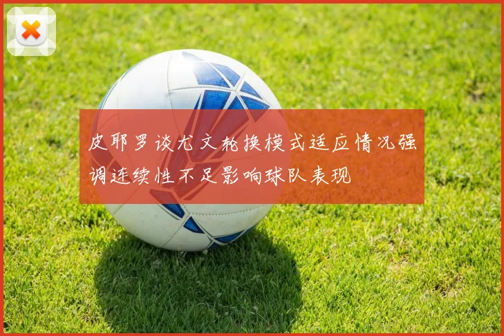 皮耶罗谈尤文轮换模式适应情况强调连续性不足影响球队表现