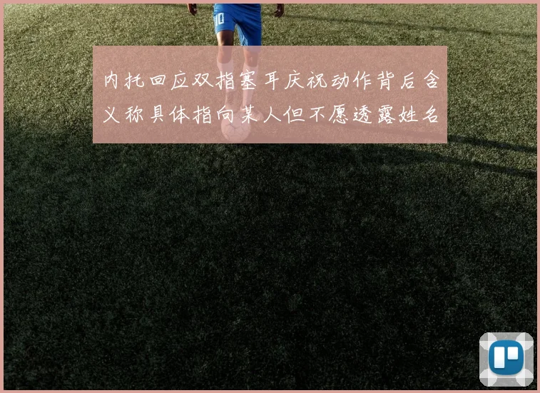 内托回应双指塞耳庆祝动作背后含义称具体指向某人但不愿透露姓名