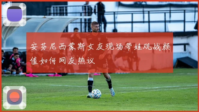 安芬尼西蒙斯女友现场带娃观战颜值如何网友热议