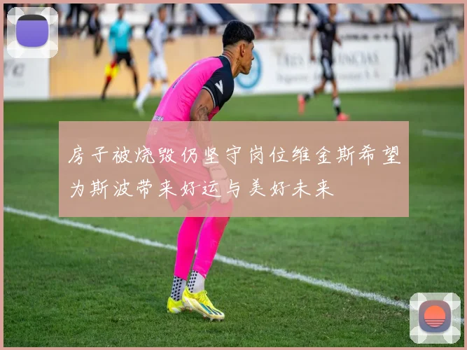 房子被烧毁仍坚守岗位维金斯希望为斯波带来好运与美好未来