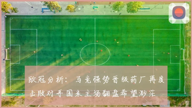 欧冠分析：马竞强势晋级药厂再度击败对手国米主场翻盘希望渺茫