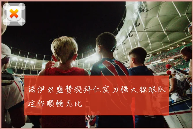 诺伊尔盛赞现拜仁实力强大称球队运作顺畅无比